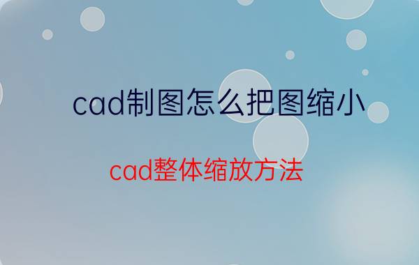 cad制图怎么把图缩小 cad整体缩放方法？